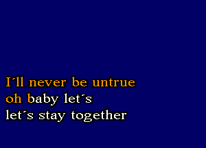 I11 never be untrue
oh baby let's
let's stay together