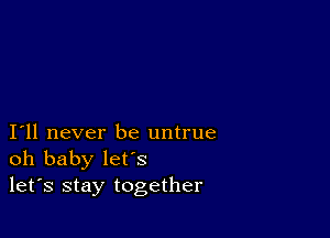 I11 never be untrue
oh baby let's
let's stay together