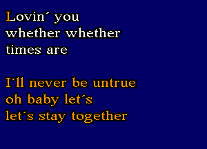 Lovin' you
whether whether
times are

I11 never be untrue
oh baby let's
let's stay together