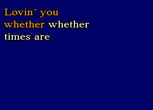 Lovin' you
whether whether
times are