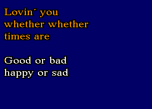 Lovin' you
whether whether
times are

Good or bad
happy or sad