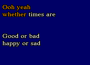 Ooh yeah
whether times are

Good or bad
happy or sad