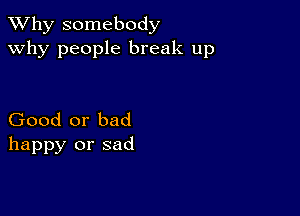 TWhy somebody
why people break up

Good or bad
happy or sad