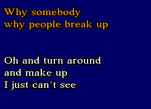 TWhy somebody
why people break up

Oh and turn around
and make up
I just can't see