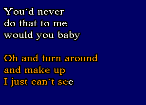 You'd never
do that to me
would you baby

Oh and turn around
and make up
I just can't see