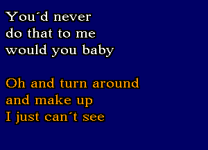 You'd never
do that to me
would you baby

Oh and turn around
and make up
I just can't see