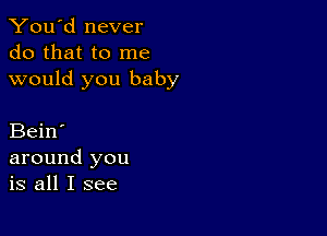 You'd never
do that to me
would you baby

Bein'
around you
is all I see