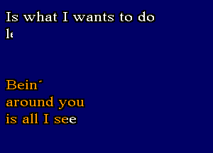 Is what I wants to do
It

Bein'
around you
is all I see