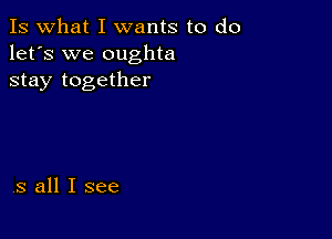 Is what I wants to do
let's we oughta
stay together

,3 all I see