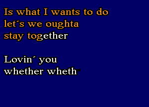 Is what I wants to do
let's we oughta
stay together

Lovin' you
Whether wheth