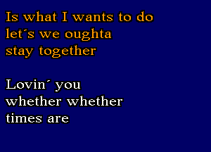 Is what I wants to do
let's we oughta
stay together

Lovin' you
Whether whether
times are