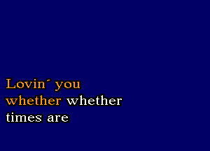 Lovin' you
Whether whether
times are