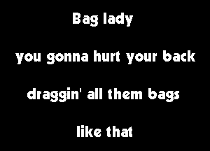 Baglady

you gonna hurt your back

draggin' all them bags

like that
