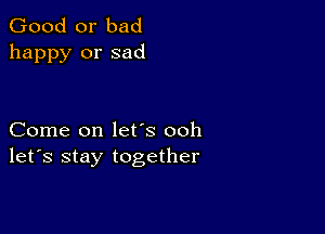 Good or bad
happy or sad

Come on lefs ooh
let's stay together