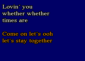 Lovin' you
whether whether
times are

Come on lefs ooh
let's stay together