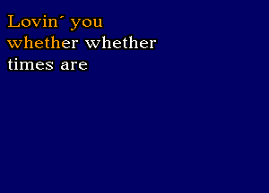 Lovin' you
whether whether
times are