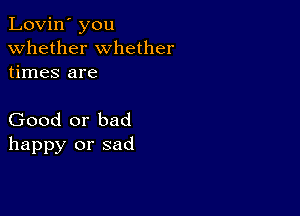 Lovin' you
whether whether
times are

Good or bad
happy or sad