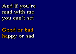 And if you're
mad with me
you can't set

Good or bad
happy or sad