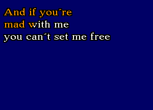 And if you're
mad with me
you can't set me free