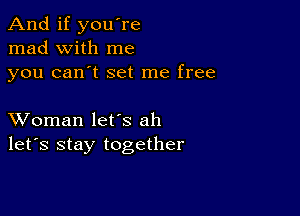 And if you're
mad with me
you can't set me free

XVoman let's ah
let's stay together