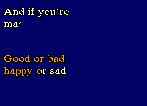 And if you're
ma'

Good or bad
happy or sad