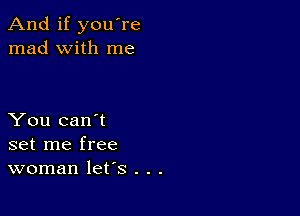 And if you're
mad with me

You can't
set me free
woman let's . . .