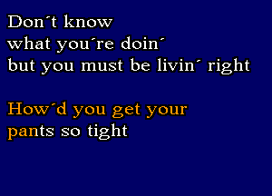 Don't know
what you're doin'
but you must be livin' right

How'd you get your
pants so tight