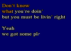 Don't know
what you're doin'
but you must be livin' right

Yeah
we got some pl.