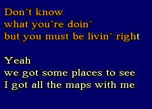 Don't know
what you're doin'
but you must be livin' right

Yeah
we got some places to see
I got all the maps with me