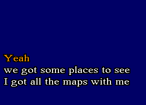 Yeah
we got some places to see
I got all the maps with me