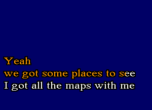 Yeah
we got some places to see
I got all the maps with me