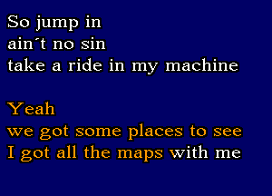 So jump in
ain't no sin
take a ride in my machine

Yeah
we got some places to see

I got all the maps with me