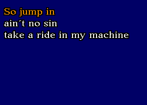 So jump in
ain't no sin
take a ride in my machine