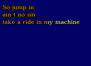 So jump in
ain't no sin
take a ride in my machine