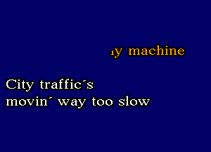 1y machine

City traffic's
movin' way too slow