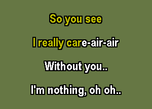 So you see
I really care-air-air

Without you..

I'm nothing, oh oh..