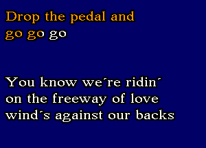 Drop the pedal and
80 go 80

You know weTe ridin'
on the freeway of love
Wind's against our backs