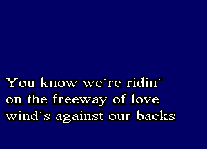 You know weTe ridin'
on the freeway of love
Wind's against our backs