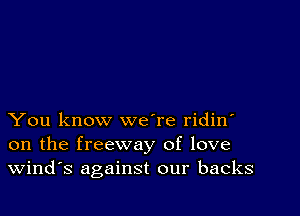 You know weTe ridin'
on the freeway of love
Wind's against our backs