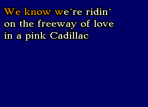 We know we're ridin'
on the freeway of love
in a pink Cadillac