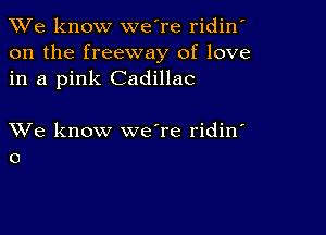 We know we're ridin'
on the freeway of love
in a pink Cadillac

XVe know we're ridin'
o