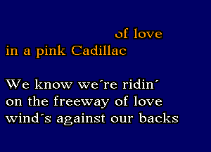 of love
in a pink Cadillac

XVe know we're ridin'
on the freeway of love
Wind's against our backs