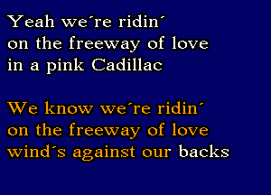 Yeah we're ridin'
on the freeway of love
in a pink Cadillac

We know we're ridin'
on the freeway of love
Wind's against our backs