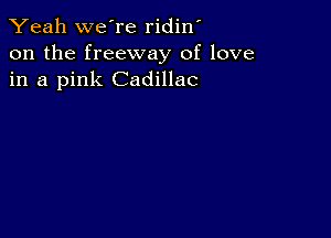 Yeah we're ridin'
on the freeway of love
in a pink Cadillac