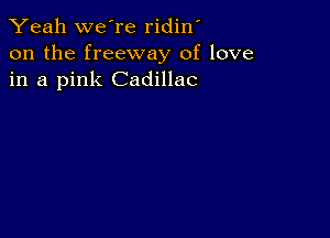 Yeah we're ridin'
on the freeway of love
in a pink Cadillac