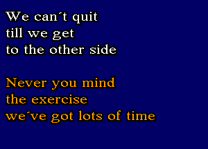 We can't quit
till we get
to the other side

Never you mind
the exercise

we've got lots of time