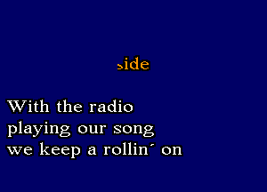 Jde

XVith the radio
playing our song
we keep a rollin on