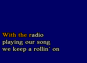 XVith the radio
playing our song
we keep a rollin on