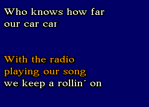 TWho knows how far
our car car

XVith the radio
playing our song
we keep a rollin on