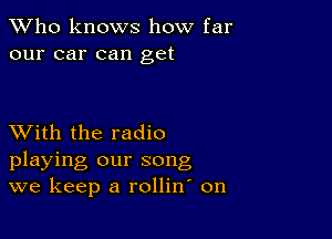 TWho knows how far
our car can get

XVith the radio
playing our song
we keep a rollin on